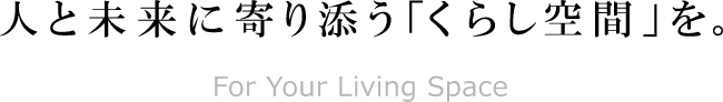 人と未来に寄り添う「くらし空間」を。For Your Living Space