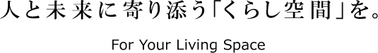 人と未来に寄り添う「くらし空間」を。For Your Living Space
